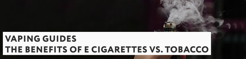 The Benefits of E Cigarettes vs. Tobacco
