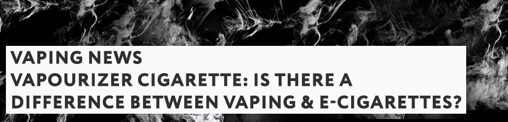 Vapourizer cigarette: is there a difference between vaping & e-cigarettes?